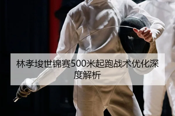 林孝埈世锦赛500米起跑战术优化深度解析